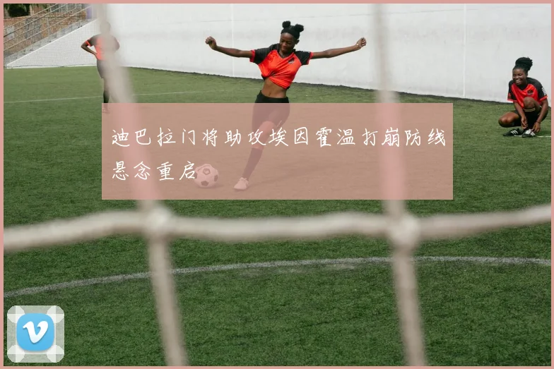 迪巴拉门将助攻埃因霍温打崩防线悬念重启