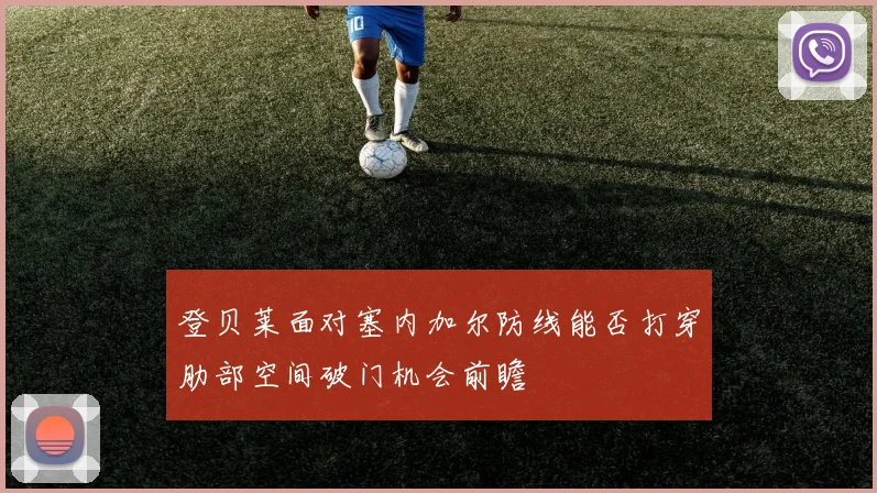 登贝莱面对塞内加尔防线能否打穿肋部空间破门机会前瞻
