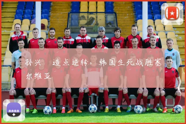 孙兴慜造点逆转，韩国生死战胜塞尔维亚