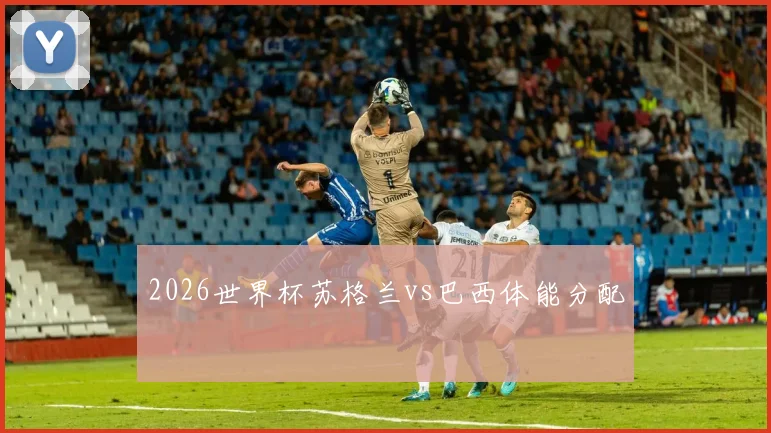 2026世界杯苏格兰vs巴西体能分配