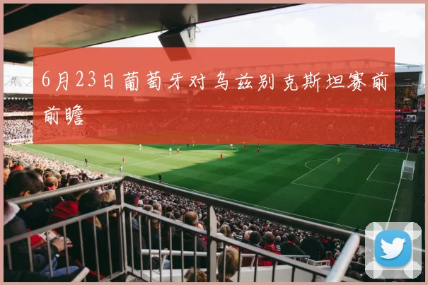 6月23日葡萄牙对乌兹别克斯坦赛前前瞻