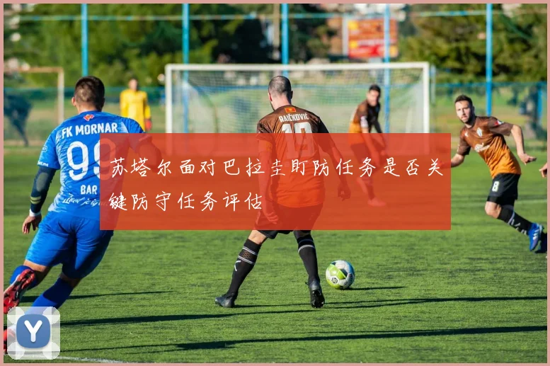 苏塔尔面对巴拉圭盯防任务是否关键防守任务评估