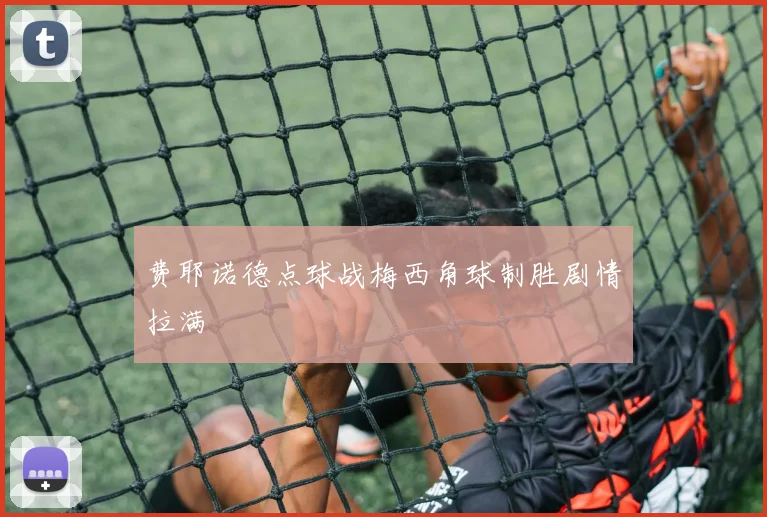 费耶诺德点球战梅西角球制胜剧情拉满