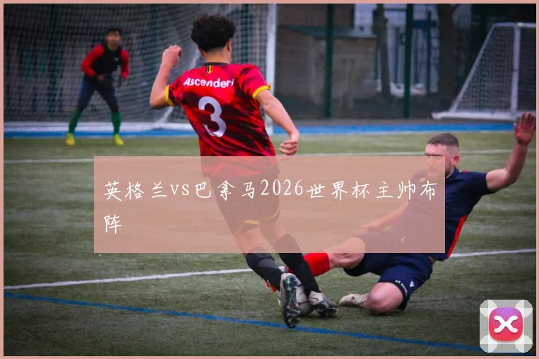 英格兰vs巴拿马2026世界杯主帅布阵