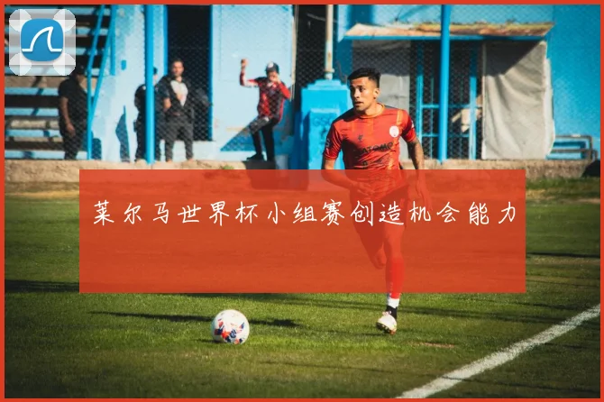 莱尔马世界杯小组赛创造机会能力