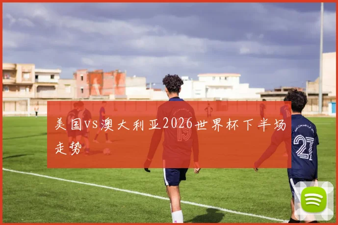 美国vs澳大利亚2026世界杯下半场走势