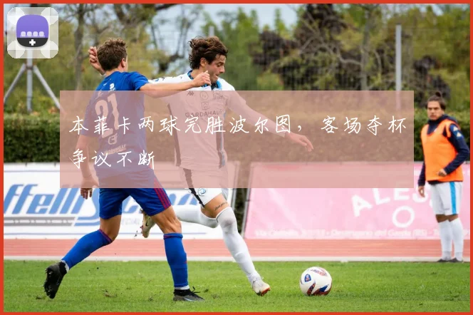 本菲卡两球完胜波尔图，客场夺杯争议不断