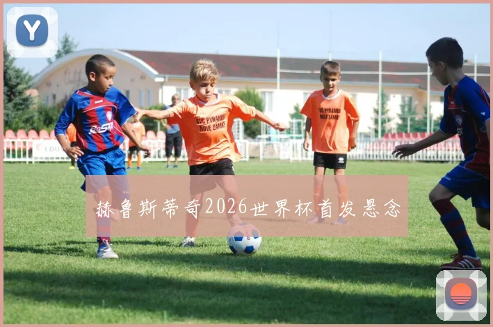 赫鲁斯蒂奇2026世界杯首发悬念