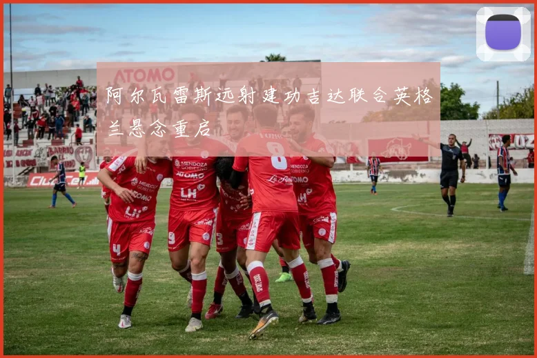 阿尔瓦雷斯远射建功吉达联合英格兰悬念重启