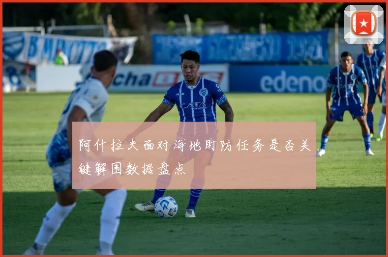 阿什拉夫面对海地盯防任务是否关键解围数据盘点