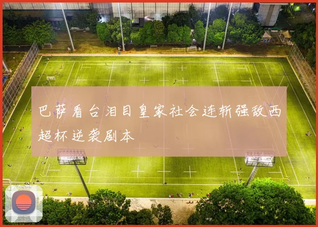 巴萨看台泪目皇家社会连斩强敌西超杯逆袭剧本