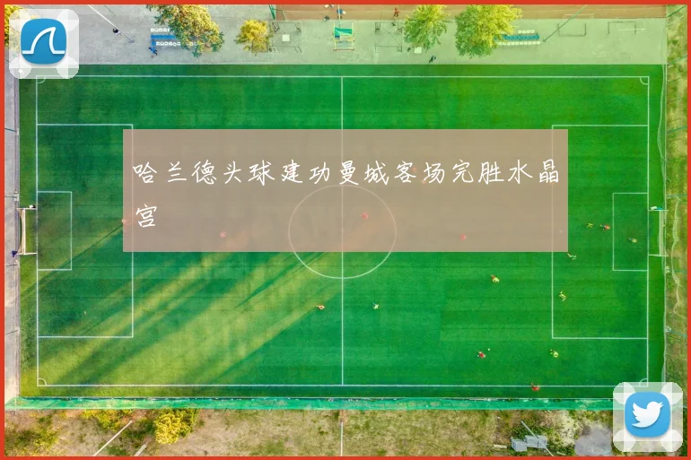 哈兰德头球建功曼城客场完胜水晶宫