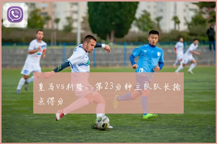 皇马vs科隆，第23分钟主队队长抢点得分