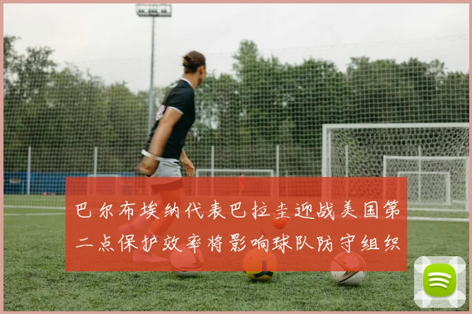 巴尔布埃纳代表巴拉圭迎战美国第二点保护效率将影响球队防守组织