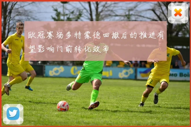 欧冠赛场多特蒙德回撤后的推进有望影响门前转化效率