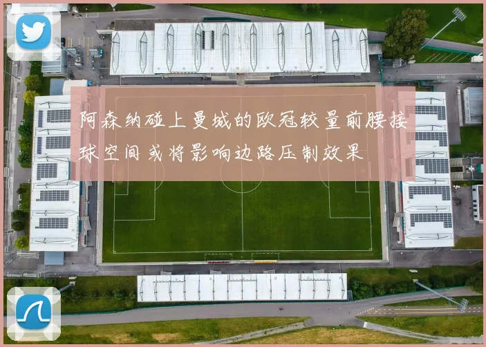 阿森纳碰上曼城的欧冠较量前腰接球空间或将影响边路压制效果