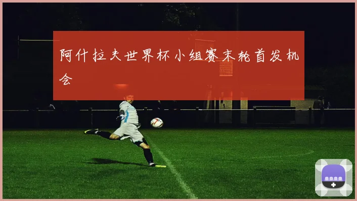 阿什拉夫世界杯小组赛末轮首发机会