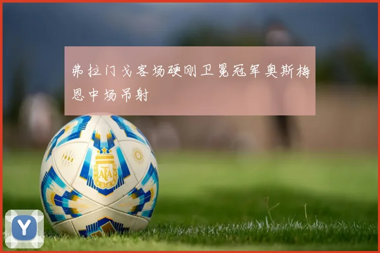 弗拉门戈客场硬刚卫冕冠军奥斯梅恩中场吊射