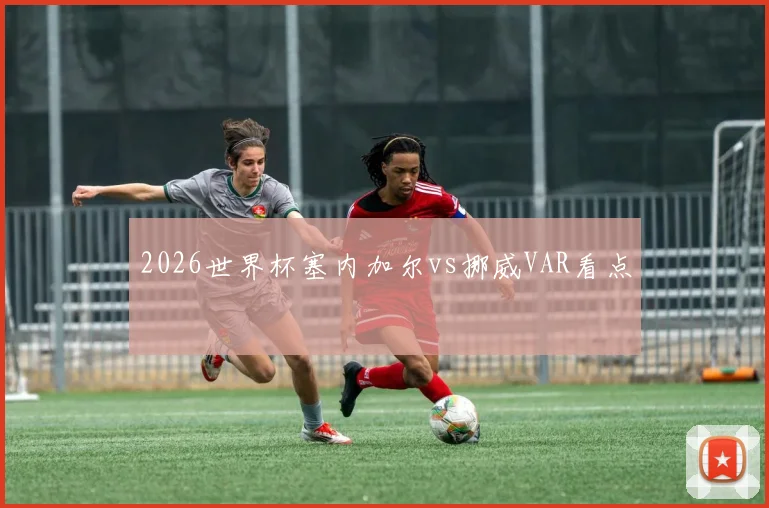 2026世界杯塞内加尔vs挪威VAR看点