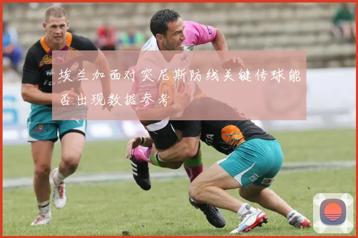 埃兰加面对突尼斯防线关键传球能否出现数据参考