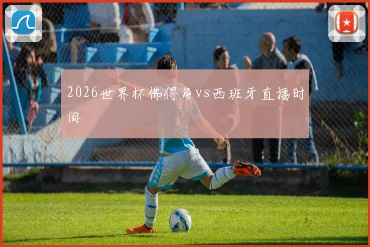 2026世界杯佛得角vs西班牙直播时间