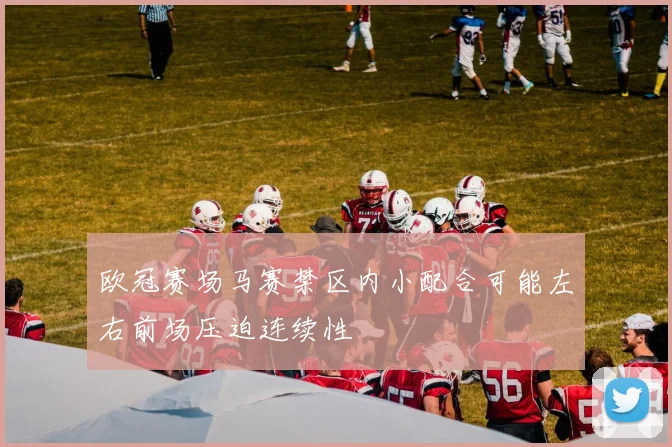 欧冠赛场马赛禁区内小配合可能左右前场压迫连续性
