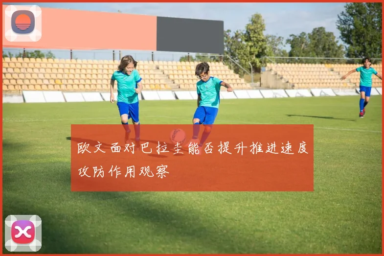 欧文面对巴拉圭能否提升推进速度攻防作用观察