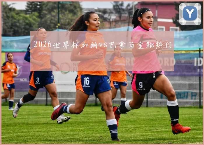 2026世界杯加纳vs巴拿马金靴热门