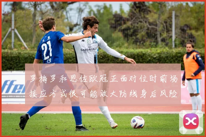 罗梅罗和恩佐欧冠正面对位时前场接应方式很可能放大防线身后风险