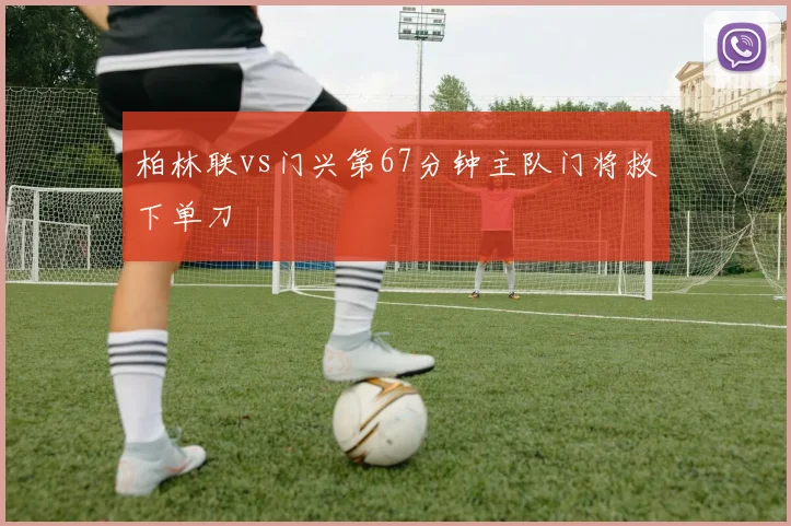 柏林联vs门兴第67分钟主队门将救下单刀