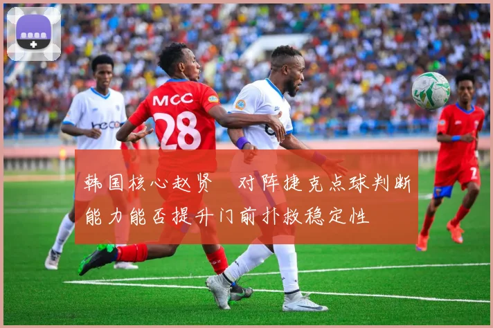 韩国核心赵贤祐对阵捷克点球判断能力能否提升门前扑救稳定性