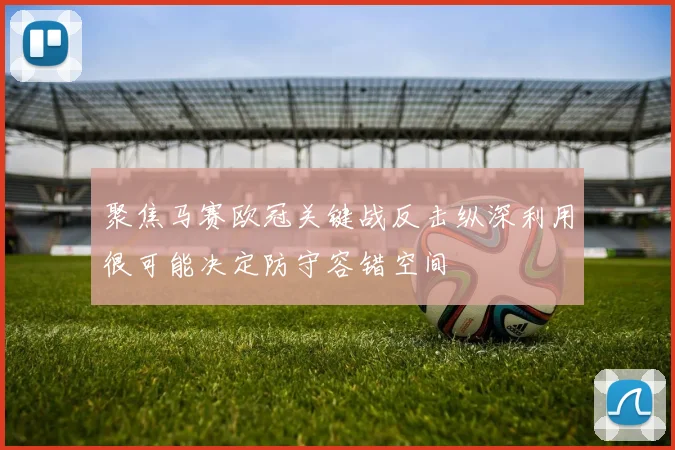 聚焦马赛欧冠关键战反击纵深利用很可能决定防守容错空间