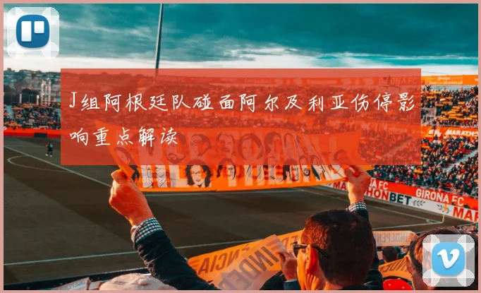J组阿根廷队碰面阿尔及利亚伤停影响重点解读