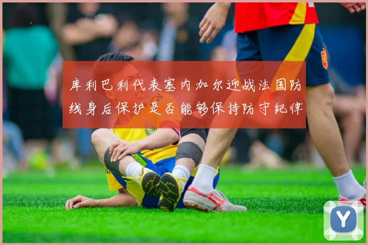 库利巴利代表塞内加尔迎战法国防线身后保护是否能够保持防守纪律
