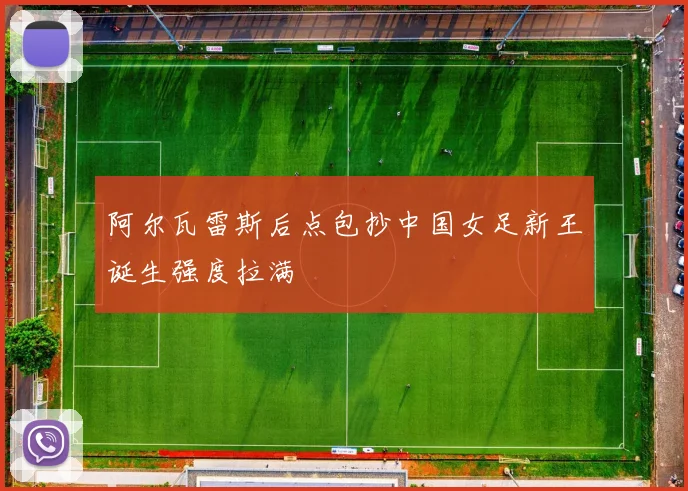 阿尔瓦雷斯后点包抄中国女足新王诞生强度拉满
