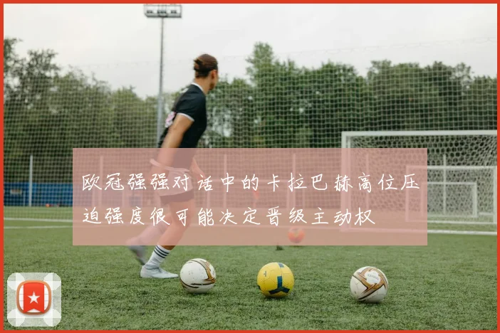 欧冠强强对话中的卡拉巴赫高位压迫强度很可能决定晋级主动权