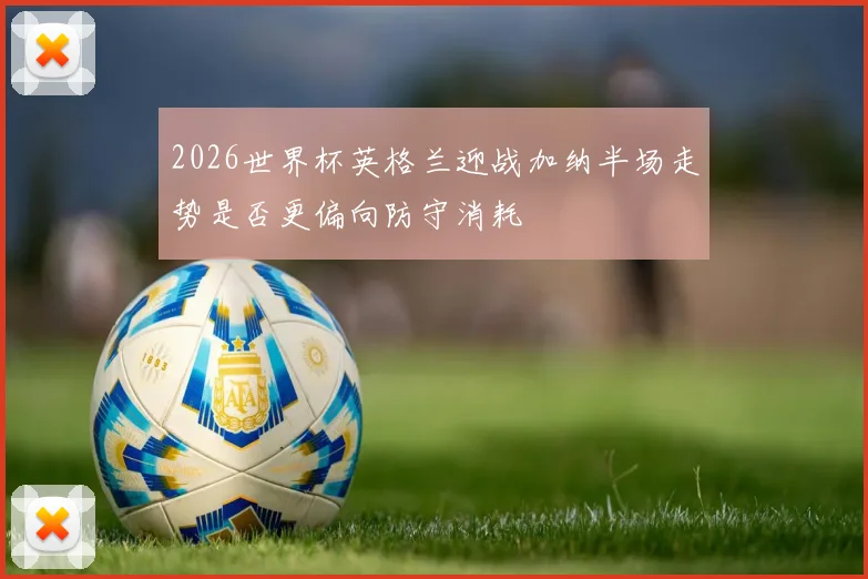 2026世界杯英格兰迎战加纳半场走势是否更偏向防守消耗