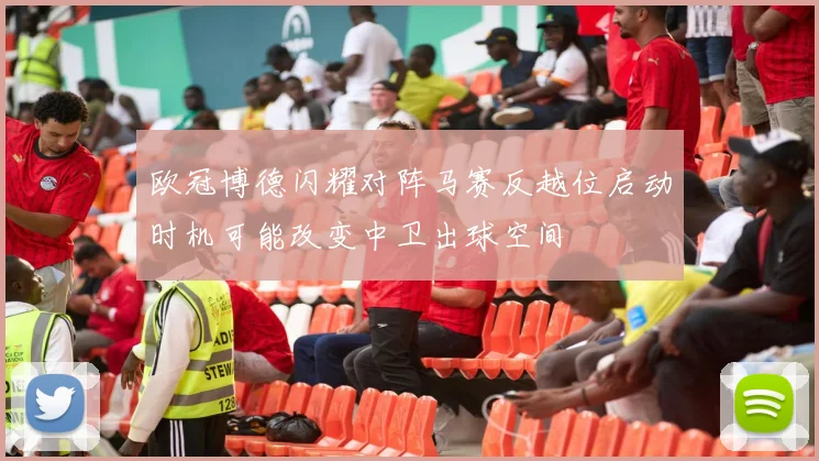 欧冠博德闪耀对阵马赛反越位启动时机可能改变中卫出球空间