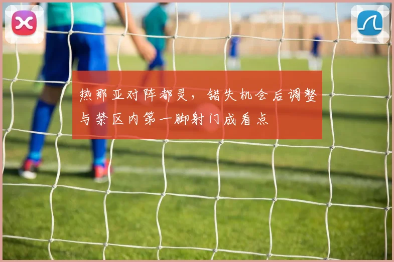热那亚对阵都灵，错失机会后调整与禁区内第一脚射门成看点