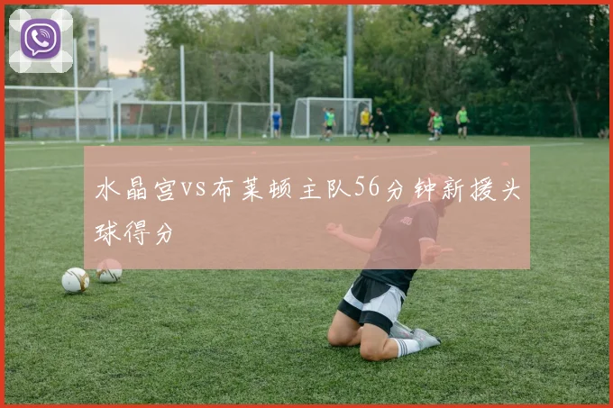 水晶宫vs布莱顿主队56分钟新援头球得分