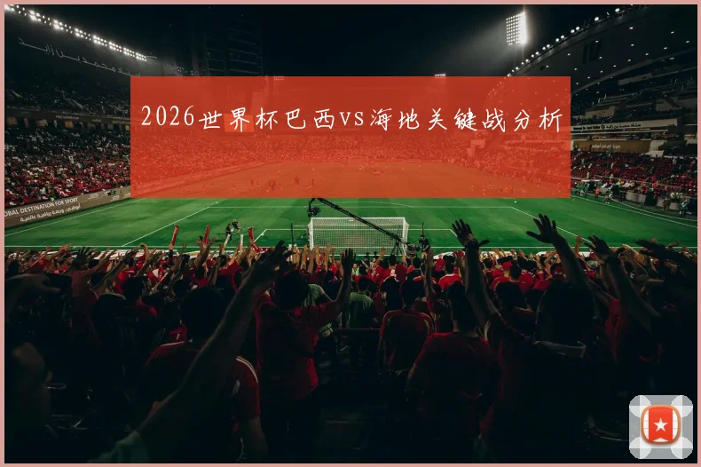 2026世界杯巴西vs海地关键战分析