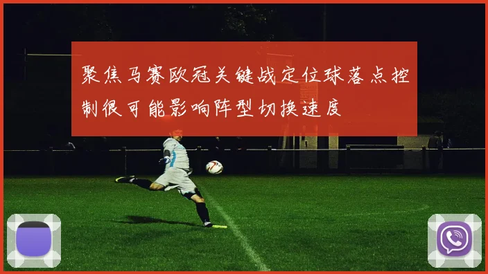 聚焦马赛欧冠关键战定位球落点控制很可能影响阵型切换速度