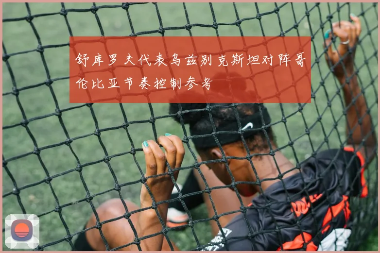 舒库罗夫代表乌兹别克斯坦对阵哥伦比亚节奏控制参考