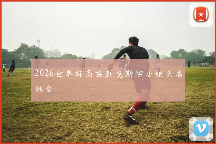 2026世界杯乌兹别克斯坦小组头名机会