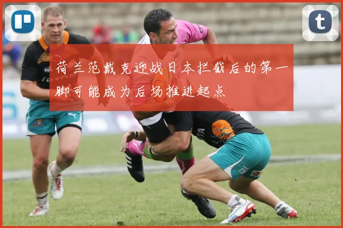 荷兰范戴克迎战日本拦截后的第一脚可能成为后场推进起点