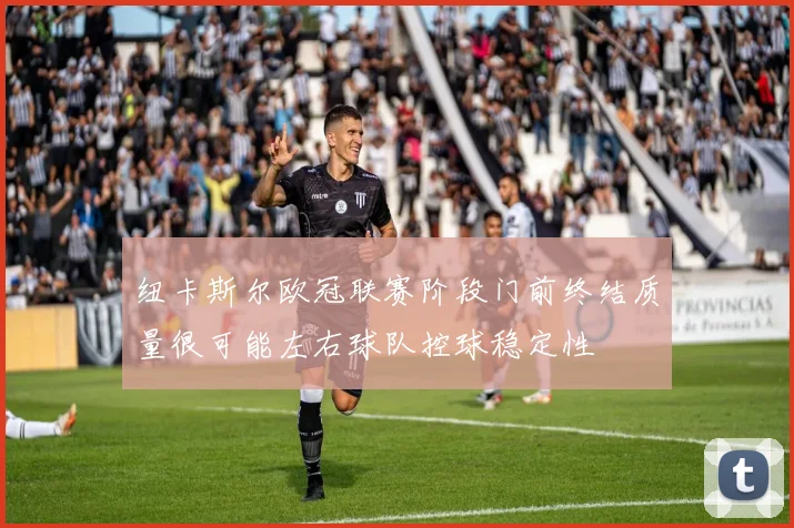 纽卡斯尔欧冠联赛阶段门前终结质量很可能左右球队控球稳定性