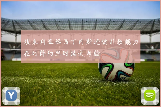 埃米利亚诺马丁内斯连续扑救能力在对阵约旦时接受考验