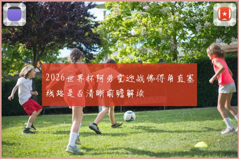 2026世界杯阿劳霍迎战佛得角直塞线路是否清晰前瞻解读