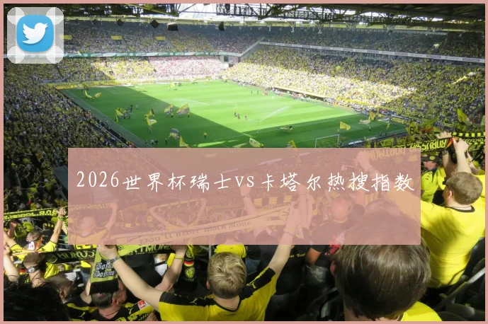 2026世界杯瑞士vs卡塔尔热搜指数