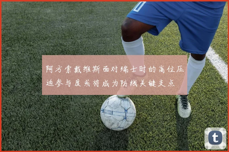 阿方索戴维斯面对瑞士时的高位压迫参与度或将成为防线关键支点